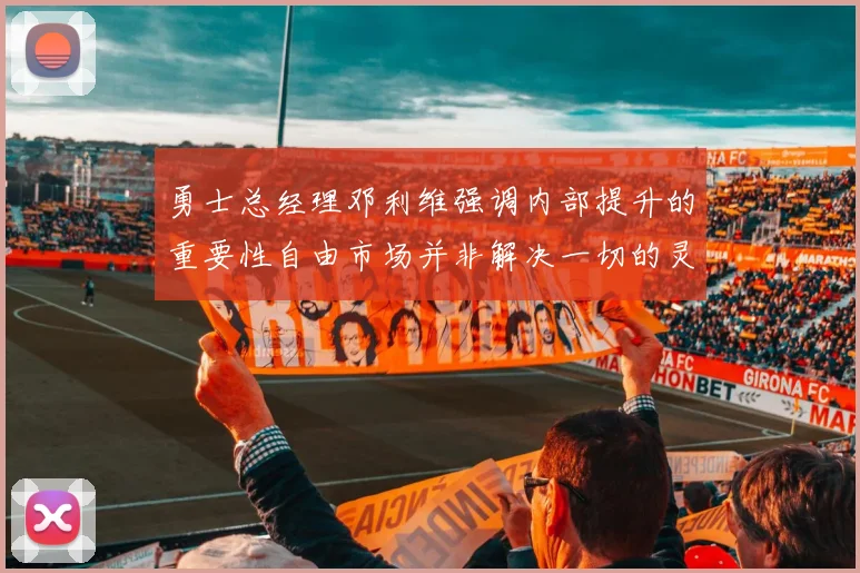 勇士总经理邓利维强调内部提升的重要性自由市场并非解决一切的灵丹妙药