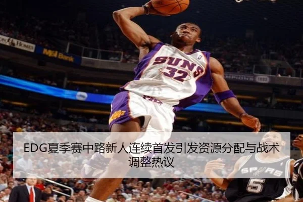 EDG夏季赛中路新人连续首发引发资源分配与战术调整热议（mksports）