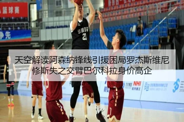 天空解读阿森纳锋线引援困局罗杰斯维尼修斯失之交臂巴尔科拉身价高企（mksports）