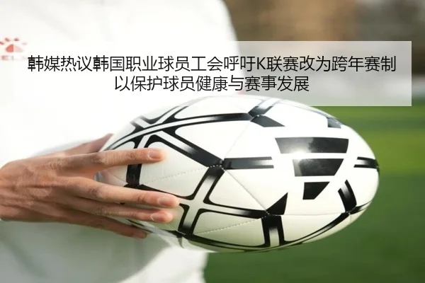 韩媒热议韩国职业球员工会呼吁K联赛改为跨年赛制以保护球员健康与赛事发展（mksports）