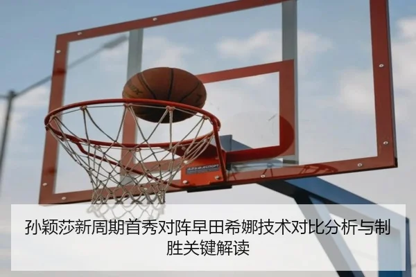 孙颖莎新周期首秀对阵早田希娜技术对比分析与制胜关键解读（mksports）