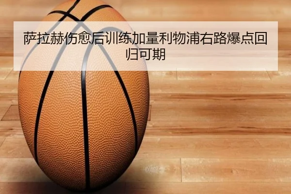 萨拉赫伤愈后训练加量利物浦右路爆点回归可期（mksports）