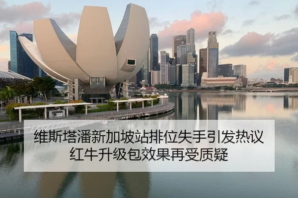 维斯塔潘新加坡站排位失手引发热议 红牛升级包效果再受质疑（mksports）
