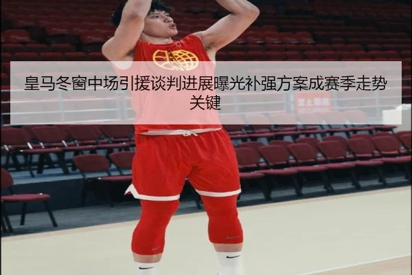 皇马冬窗中场引援谈判进展曝光补强方案成赛季走势关键（mksports）