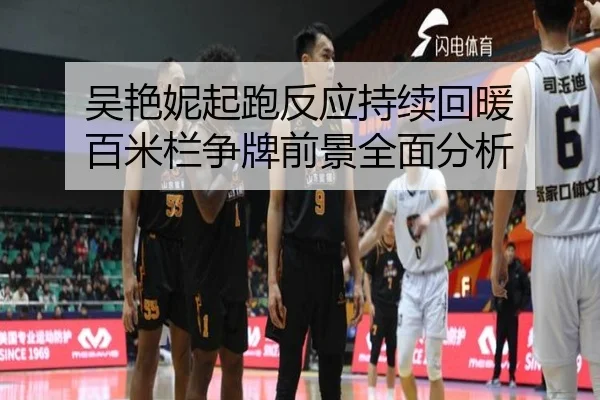 吴艳妮起跑反应持续回暖 百米栏争牌前景全面分析（mksports）