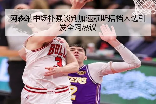 阿森纳中场补强谈判加速赖斯搭档人选引发全网热议（mksports）