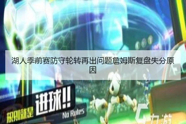 湖人季前赛防守轮转再出问题詹姆斯复盘失分原因（mksports）